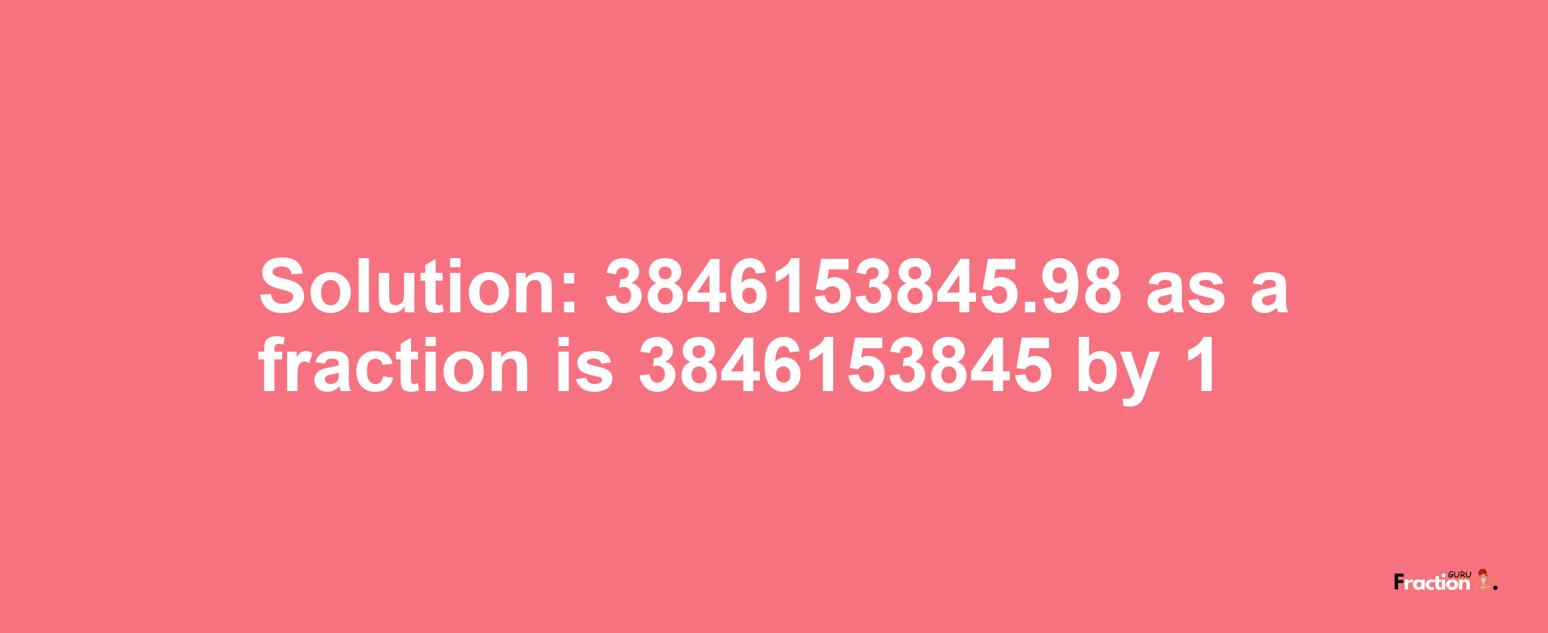 Solution:3846153845.98 as a fraction is 3846153845/1